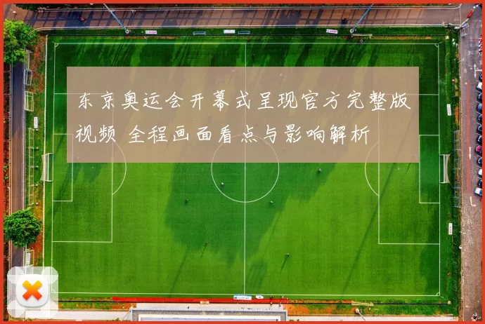 东京奥运会开幕式呈现官方完整版视频 全程画面看点与影响解析