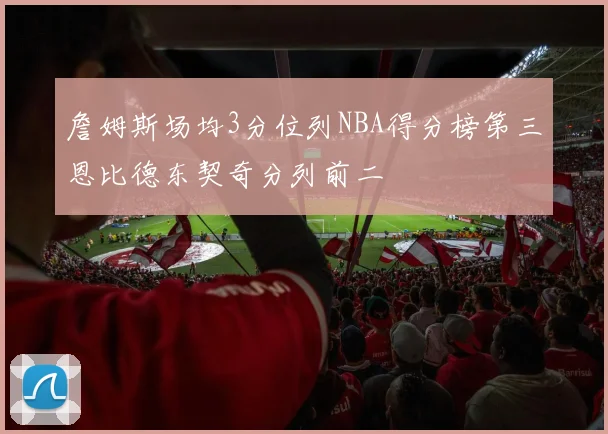 詹姆斯场均3分位列NBA得分榜第三恩比德东契奇分列前二