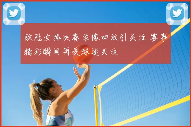 欧冠女排决赛录像回放引关注 赛事精彩瞬间再受球迷关注