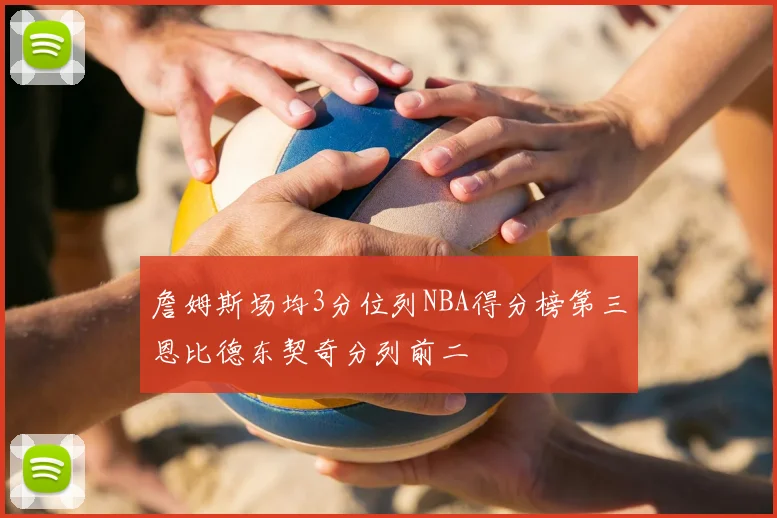 詹姆斯场均3分位列NBA得分榜第三恩比德东契奇分列前二