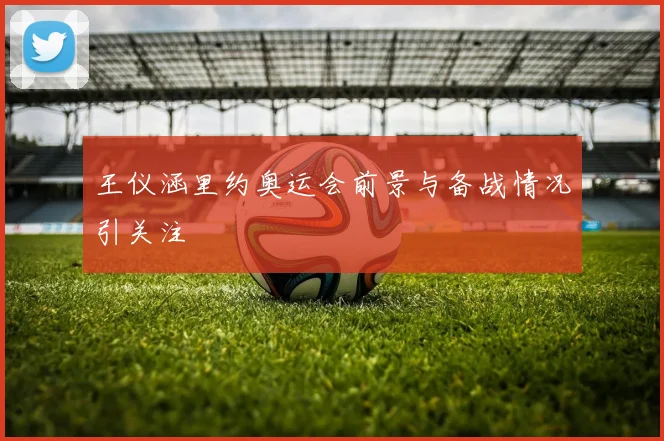 王仪涵里约奥运会前景与备战情况引关注