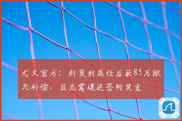 尤文官方：科莫利离任后获85万欧元补偿，且无需退还签约奖金