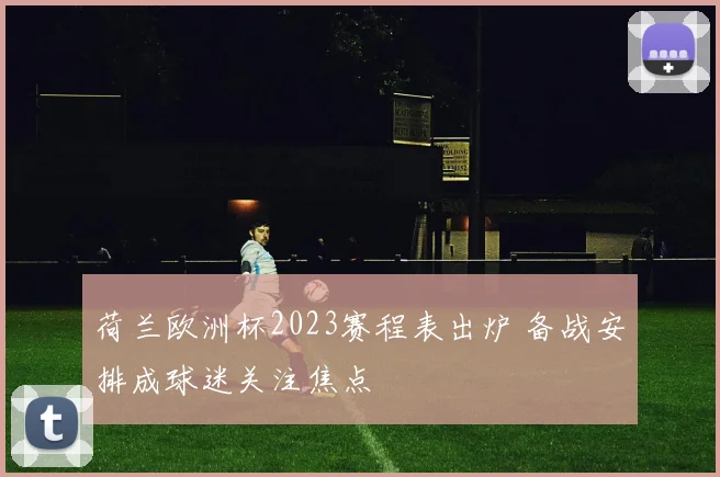 荷兰欧洲杯2023赛程表出炉 备战安排成球迷关注焦点