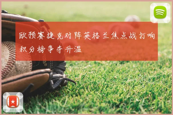 欧预赛捷克对阵英格兰焦点战打响积分榜争夺升温