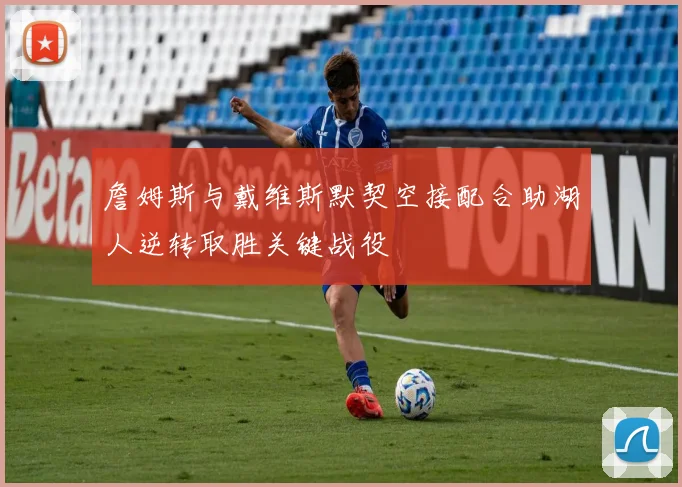詹姆斯与戴维斯默契空接配合助湖人逆转取胜关键战役