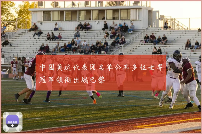 中国奥运代表团名单公布多位世界冠军领衔出战巴黎