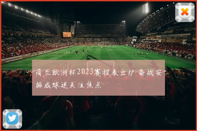 荷兰欧洲杯2023赛程表出炉 备战安排成球迷关注焦点