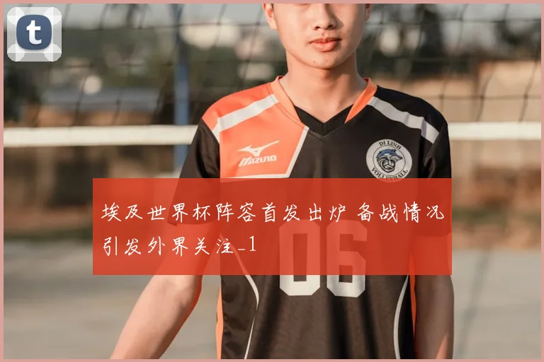 埃及世界杯阵容首发出炉 备战情况引发外界关注_1