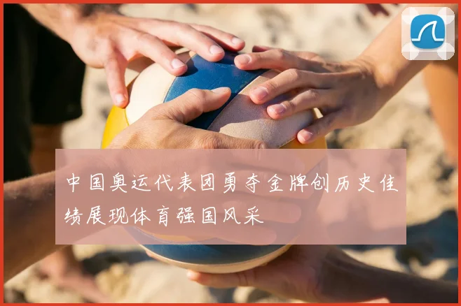 中国奥运代表团勇夺金牌创历史佳绩展现体育强国风采