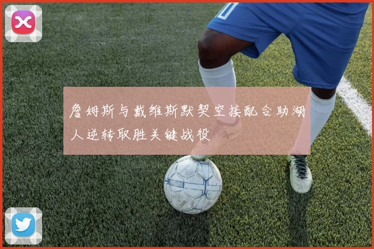 詹姆斯与戴维斯默契空接配合助湖人逆转取胜关键战役