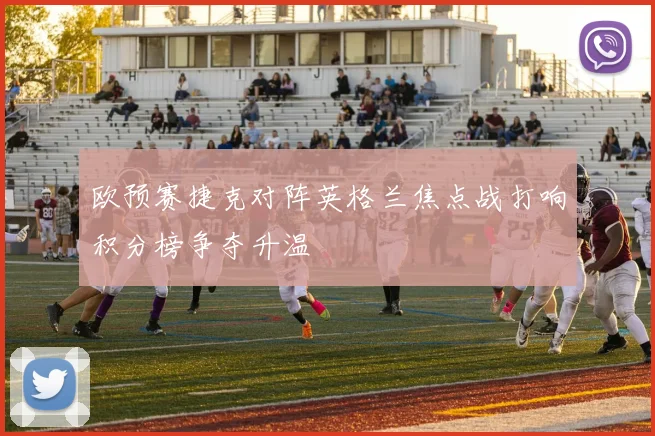 欧预赛捷克对阵英格兰焦点战打响积分榜争夺升温